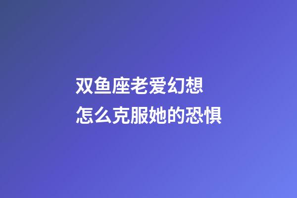 双鱼座老爱幻想 怎么克服她的恐惧-第1张-星座运势-玄机派